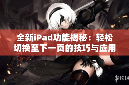 全新iPad功能揭秘：轻松切换至下一页的技巧与应用