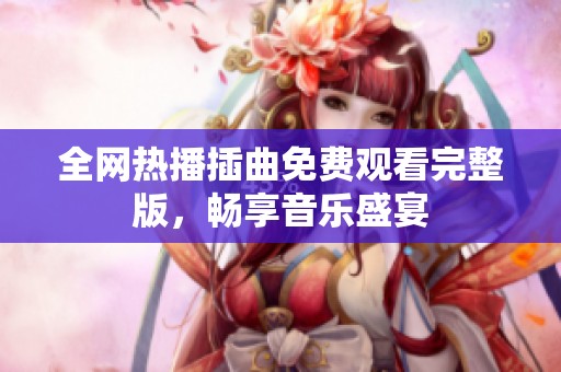 全网热播插曲免费观看完整版，畅享音乐盛宴