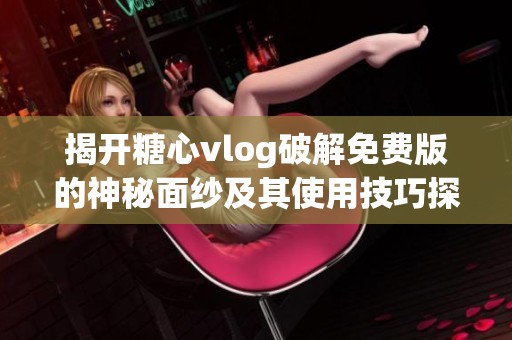 揭开糖心vlog破解免费版的神秘面纱及其使用技巧探讨