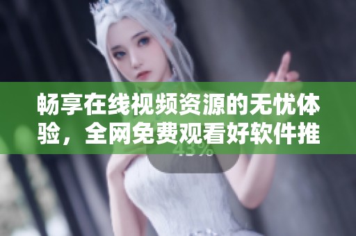 畅享在线视频资源的无忧体验，全网免费观看好软件推荐