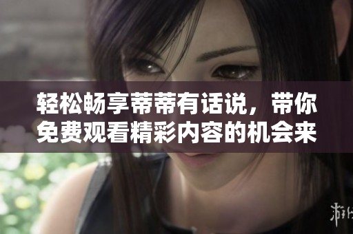 轻松畅享蒂蒂有话说，带你免费观看精彩内容的机会来啦