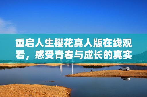 重启人生樱花真人版在线观看，感受青春与成长的真实之旅