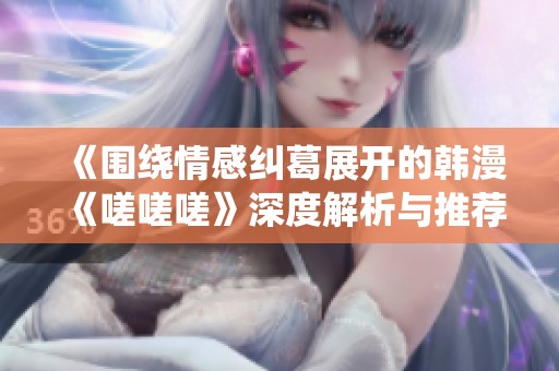 《围绕情感纠葛展开的韩漫《嗟嗟嗟》深度解析与推荐》