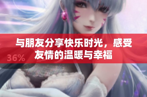 与朋友分享快乐时光，感受友情的温暖与幸福