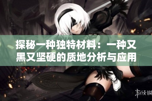 探秘一种独特材料：一种又黑又坚硬的质地分析与应用