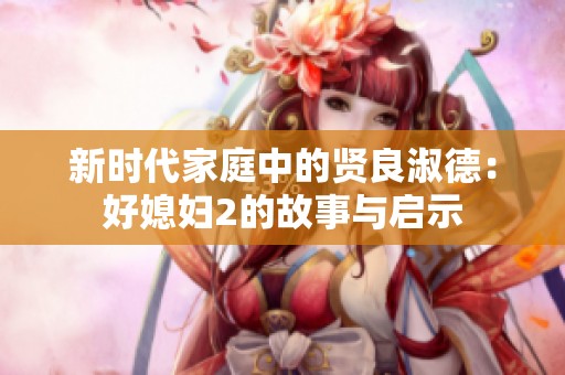 新时代家庭中的贤良淑德：好媳妇2的故事与启示