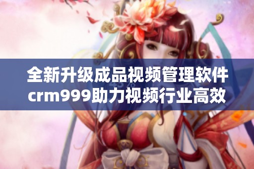 全新升级成品视频管理软件crm999助力视频行业高效运营