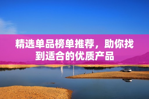 精选单品榜单推荐，助你找到适合的优质产品