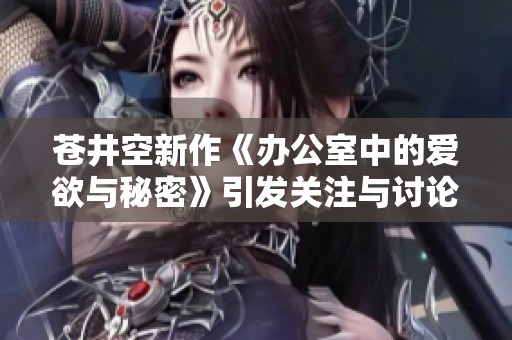 苍井空新作《办公室中的爱欲与秘密》引发关注与讨论