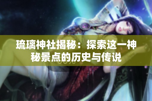 琉璃神社揭秘：探索这一神秘景点的历史与传说