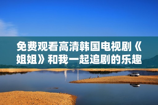 免费观看高清韩国电视剧《姐姐》和我一起追剧的乐趣分享