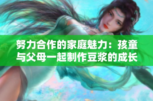 努力合作的家庭魅力：孩童与父母一起制作豆浆的成长体验