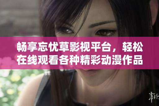 畅享忘忧草影视平台，轻松在线观看各种精彩动漫作品