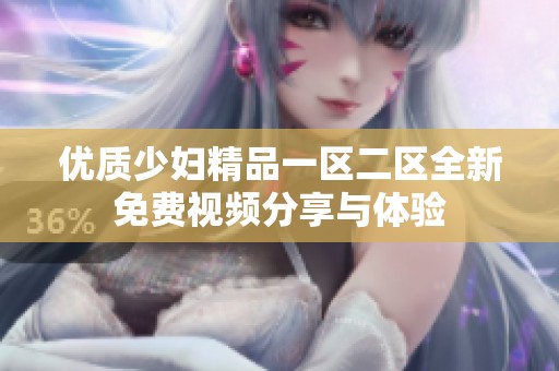 优质少妇精品一区二区全新免费视频分享与体验