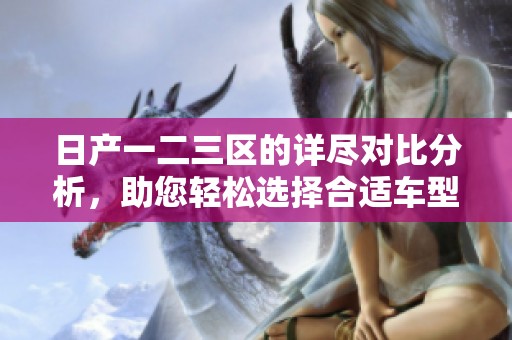日产一二三区的详尽对比分析，助您轻松选择合适车型