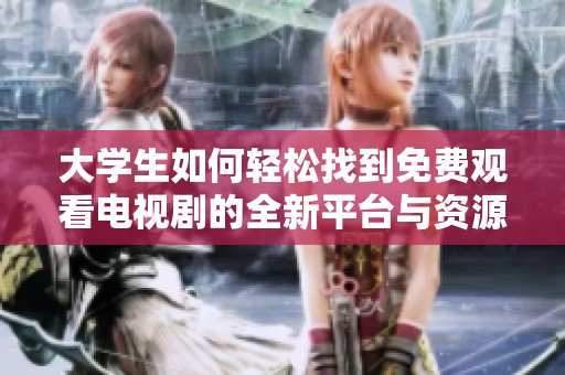 大学生如何轻松找到免费观看电视剧的全新平台与资源攻略