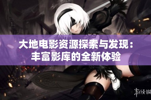大地电影资源探索与发现：丰富影库的全新体验
