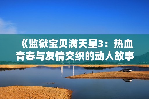 《监狱宝贝满天星3：热血青春与友情交织的动人故事》