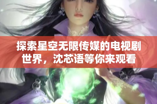 探索星空无限传媒的电视剧世界，沈芯语等你来观看