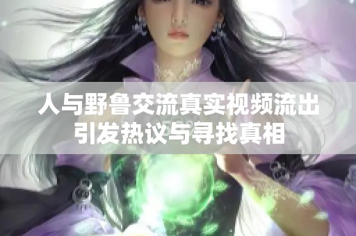 人与野鲁交流真实视频流出引发热议与寻找真相