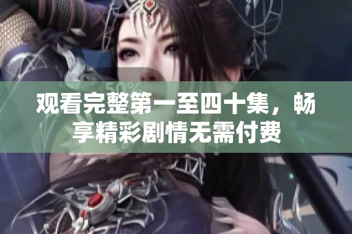 观看完整第一至四十集，畅享精彩剧情无需付费