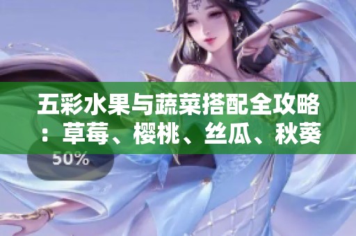 五彩水果与蔬菜搭配全攻略：草莓、樱桃、丝瓜、秋葵、榴莲、黄瓜尽在其中