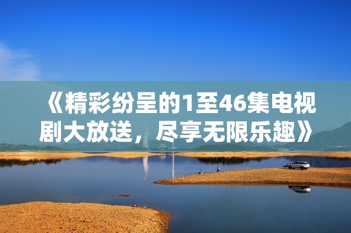 《精彩纷呈的1至46集电视剧大放送，尽享无限乐趣》