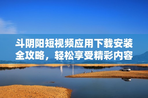 斗阴阳短视频应用下载安装全攻略，轻松享受精彩内容体验