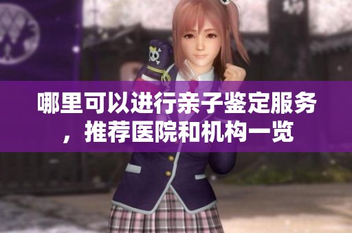 哪里可以进行亲子鉴定服务，推荐医院和机构一览