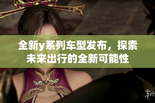 全新y系列车型发布，探索未来出行的全新可能性