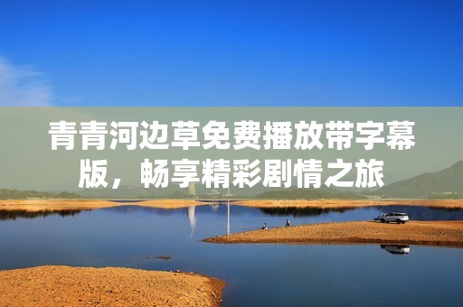 青青河边草免费播放带字幕版，畅享精彩剧情之旅