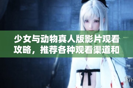 少女与动物真人版影片观看攻略，推荐各种观看渠道和平台