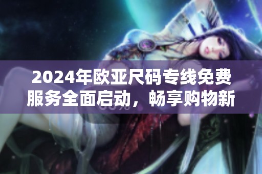 2024年欧亚尺码专线免费服务全面启动，畅享购物新体验