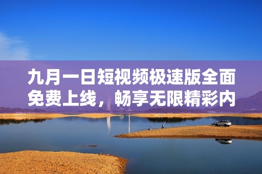 九月一日短视频极速版全面免费上线，畅享无限精彩内容