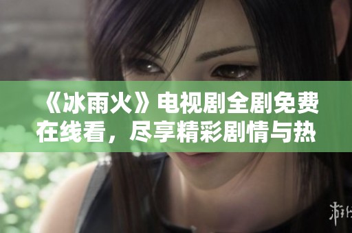 《冰雨火》电视剧全剧免费在线看，尽享精彩剧情与热血追逐