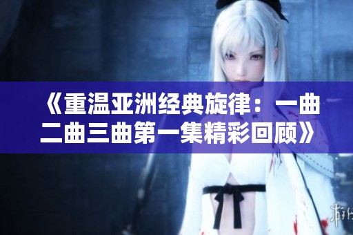 《重温亚洲经典旋律：一曲二曲三曲第一集精彩回顾》