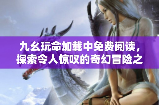 九幺玩命加载中免费阅读，探索令人惊叹的奇幻冒险之旅