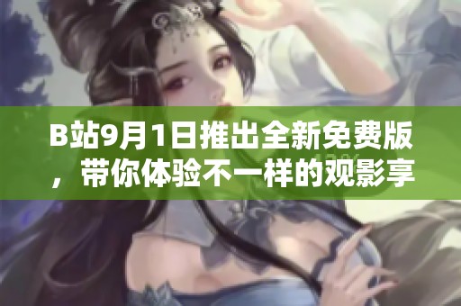 B站9月1日推出全新免费版，带你体验不一样的观影享受