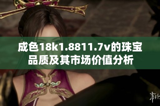 成色18k1.8811.7v的珠宝品质及其市场价值分析
