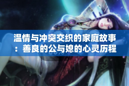 温情与冲突交织的家庭故事：善良的公与媳的心灵历程