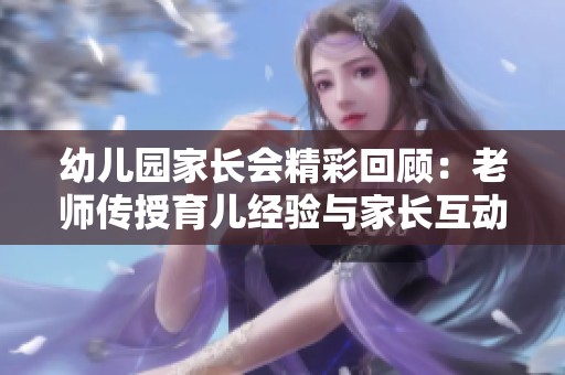 幼儿园家长会精彩回顾：老师传授育儿经验与家长互动交流