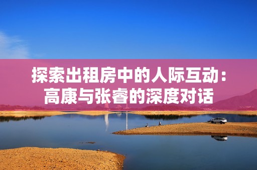 探索出租房中的人际互动：高康与张睿的深度对话