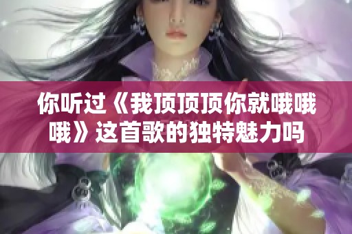 你听过《我顶顶顶你就哦哦哦》这首歌的独特魅力吗