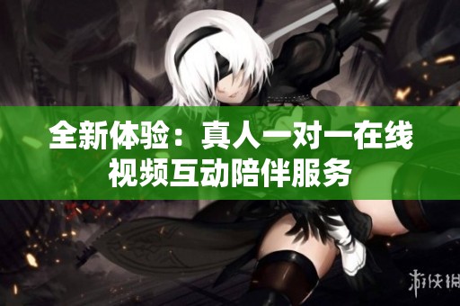 全新体验：真人一对一在线视频互动陪伴服务