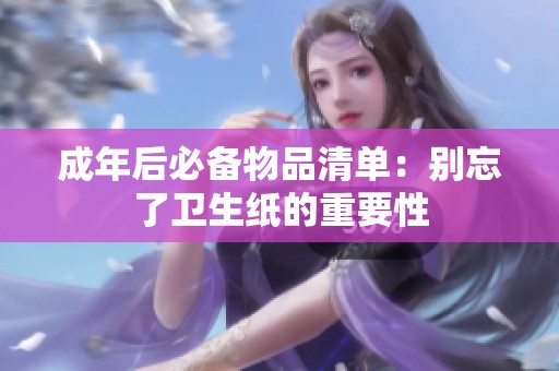 成年后必备物品清单：别忘了卫生纸的重要性