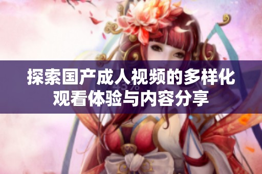 探索国产成人视频的多样化观看体验与内容分享