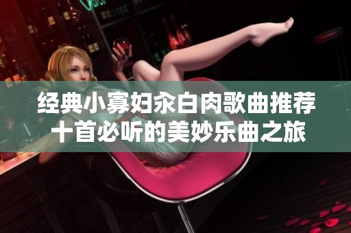 经典小寡妇汆白肉歌曲推荐 十首必听的美妙乐曲之旅