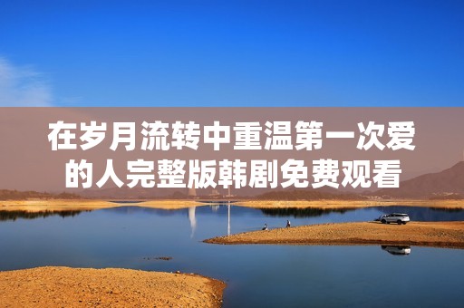 在岁月流转中重温第一次爱的人完整版韩剧免费观看