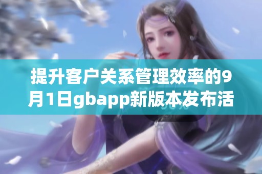 提升客户关系管理效率的9月1日gbapp新版本发布活动