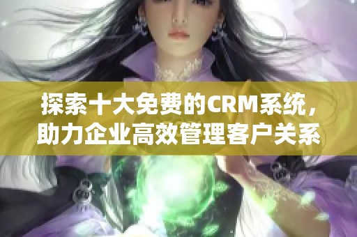 探索十大免费的CRM系统，助力企业高效管理客户关系